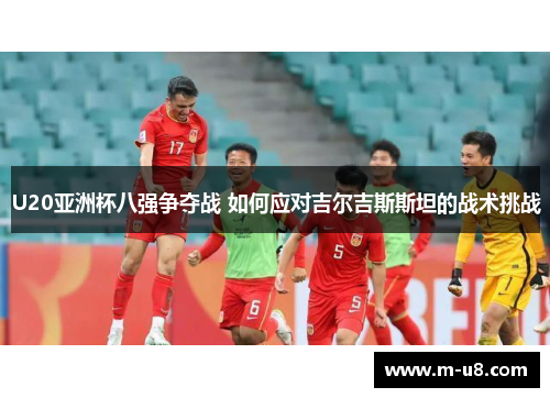 U20亚洲杯八强争夺战 如何应对吉尔吉斯斯坦的战术挑战