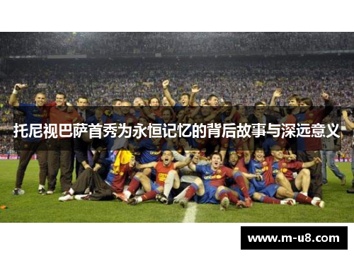 托尼视巴萨首秀为永恒记忆的背后故事与深远意义