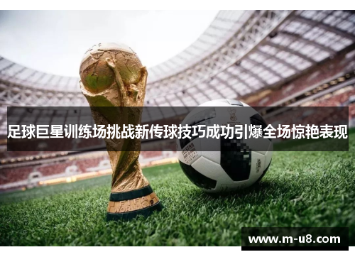 足球巨星训练场挑战新传球技巧成功引爆全场惊艳表现