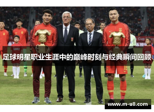 足球明星职业生涯中的巅峰时刻与经典瞬间回顾