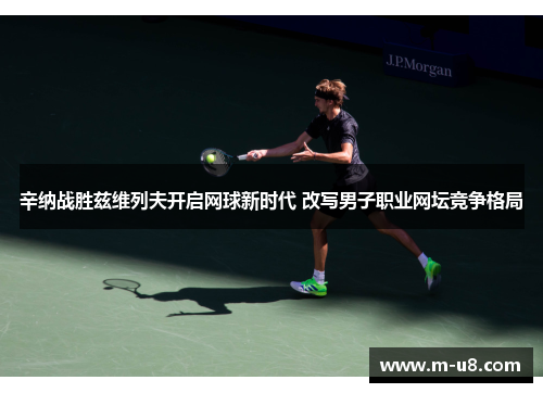 辛纳战胜兹维列夫开启网球新时代 改写男子职业网坛竞争格局