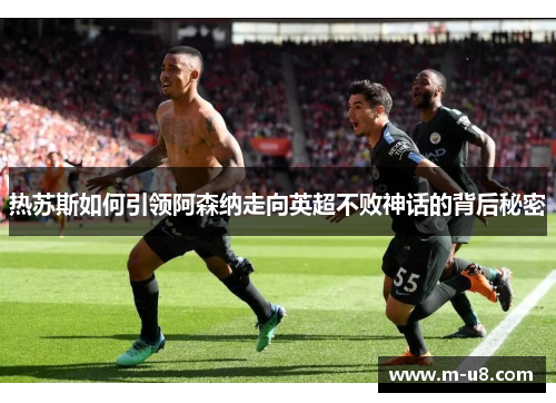 热苏斯如何引领阿森纳走向英超不败神话的背后秘密