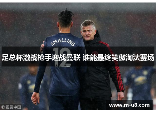 足总杯激战枪手迎战曼联 谁能最终笑傲淘汰赛场