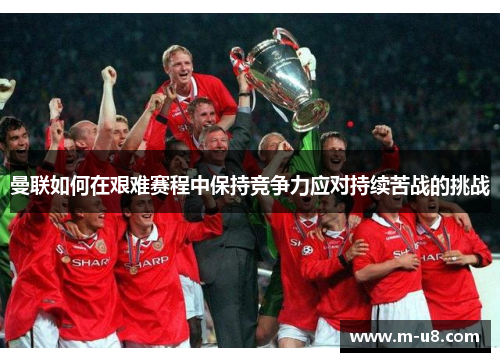 曼联如何在艰难赛程中保持竞争力应对持续苦战的挑战