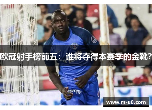 欧冠射手榜前五：谁将夺得本赛季的金靴？
