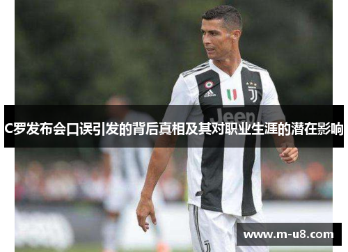C罗发布会口误引发的背后真相及其对职业生涯的潜在影响