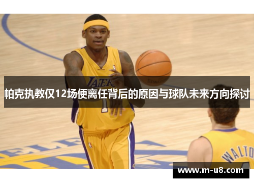 帕克执教仅12场便离任背后的原因与球队未来方向探讨