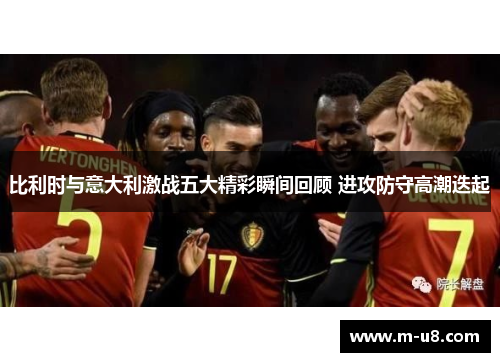 比利时与意大利激战五大精彩瞬间回顾 进攻防守高潮迭起