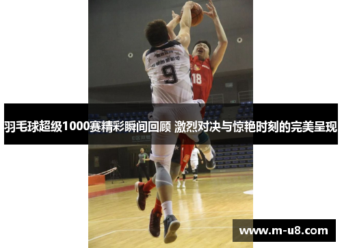 羽毛球超级1000赛精彩瞬间回顾 激烈对决与惊艳时刻的完美呈现