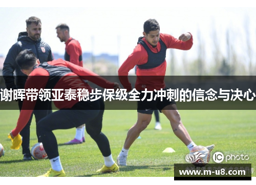 谢晖带领亚泰稳步保级全力冲刺的信念与决心