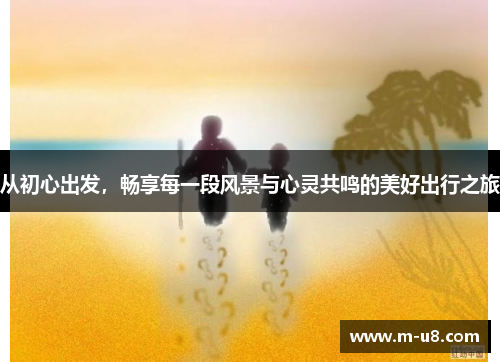 从初心出发，畅享每一段风景与心灵共鸣的美好出行之旅