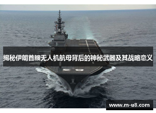 揭秘伊朗首艘无人机航母背后的神秘武器及其战略意义