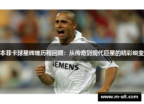 本菲卡球星辉煌历程回顾：从传奇到现代巨星的精彩蜕变