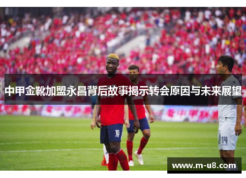 中甲金靴加盟永昌背后故事揭示转会原因与未来展望