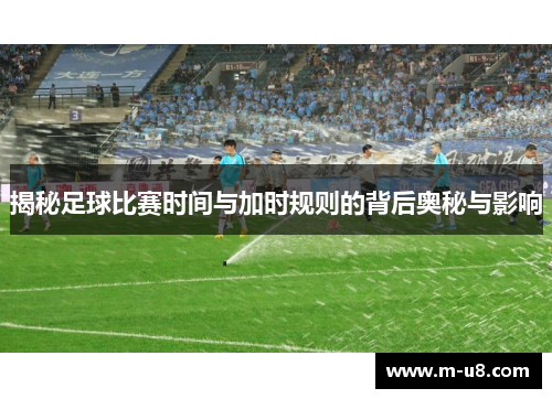 揭秘足球比赛时间与加时规则的背后奥秘与影响