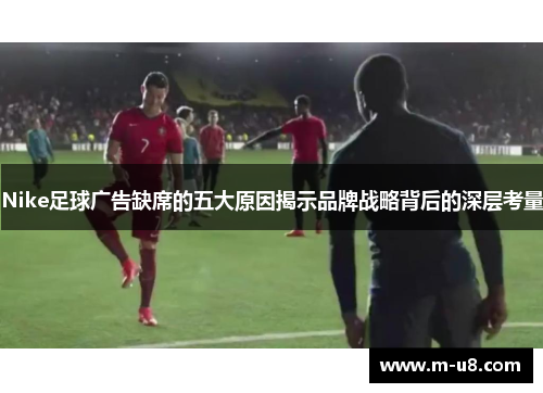 Nike足球广告缺席的五大原因揭示品牌战略背后的深层考量