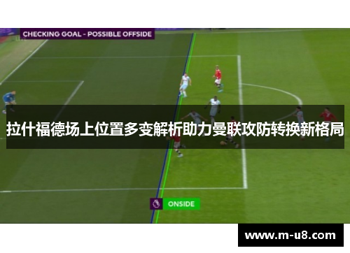 拉什福德场上位置多变解析助力曼联攻防转换新格局