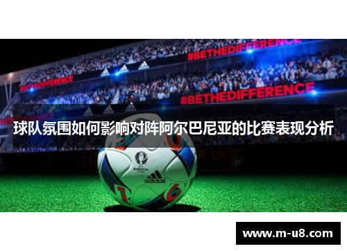 球队氛围如何影响对阵阿尔巴尼亚的比赛表现分析