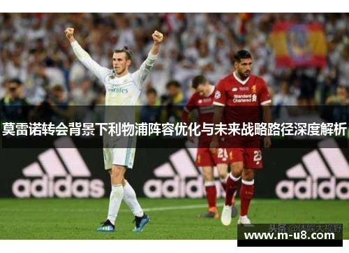莫雷诺转会背景下利物浦阵容优化与未来战略路径深度解析