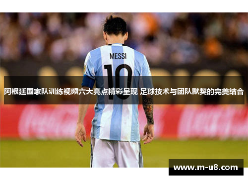 阿根廷国家队训练视频六大亮点精彩呈现 足球技术与团队默契的完美结合