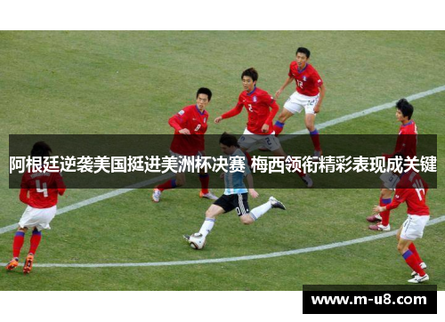 阿根廷逆袭美国挺进美洲杯决赛 梅西领衔精彩表现成关键